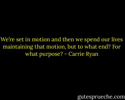 We’re set in motion and then we spend our lives maintaining that motion, but to what end? For what purpose? - Carrie Ryan