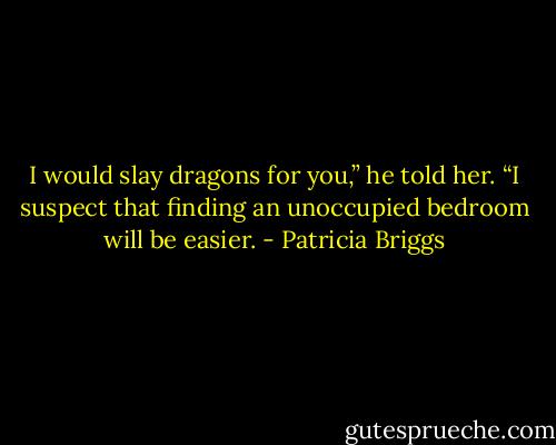 I would slay dragons for you,” he told her. “I suspect that finding an unoccupied bedroom will be easier. - Patricia Briggs