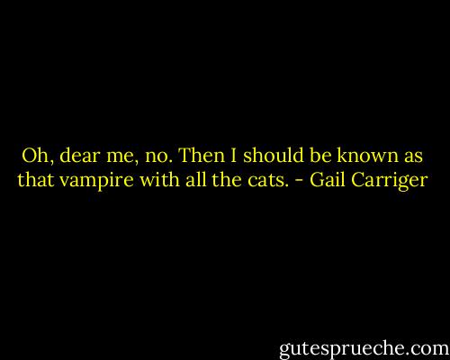 Oh, dear me, no. Then I should be known as that vampire with all the cats. - Gail Carriger