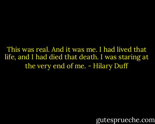 This was real. And it was me. I had lived that life, and I had died that death. I was staring at the very end of me. - Hilary Duff