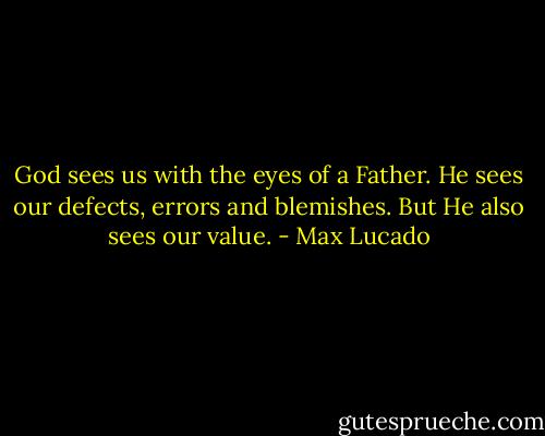 God sees us with the eyes of a Father. He sees our defects, errors and blemishes. But He also sees our value. - Max Lucado