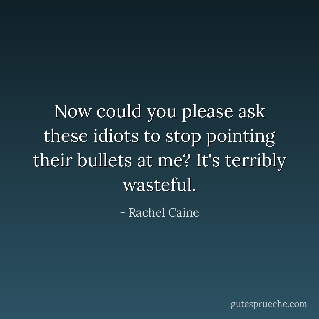 Now could you please ask these idiots to stop pointing their bullets at me? It's terribly wasteful. - Rachel Caine