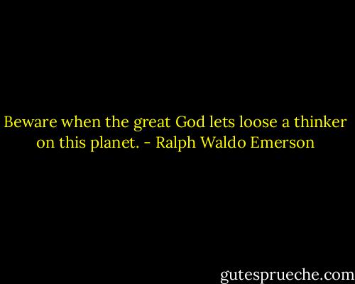 Beware when the great God lets loose a thinker on this planet. - Ralph Waldo Emerson