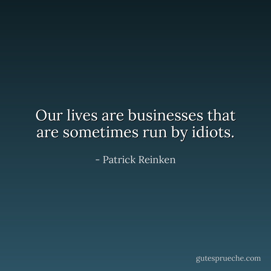Our lives are businesses that are sometimes run by idiots. - Patrick Reinken