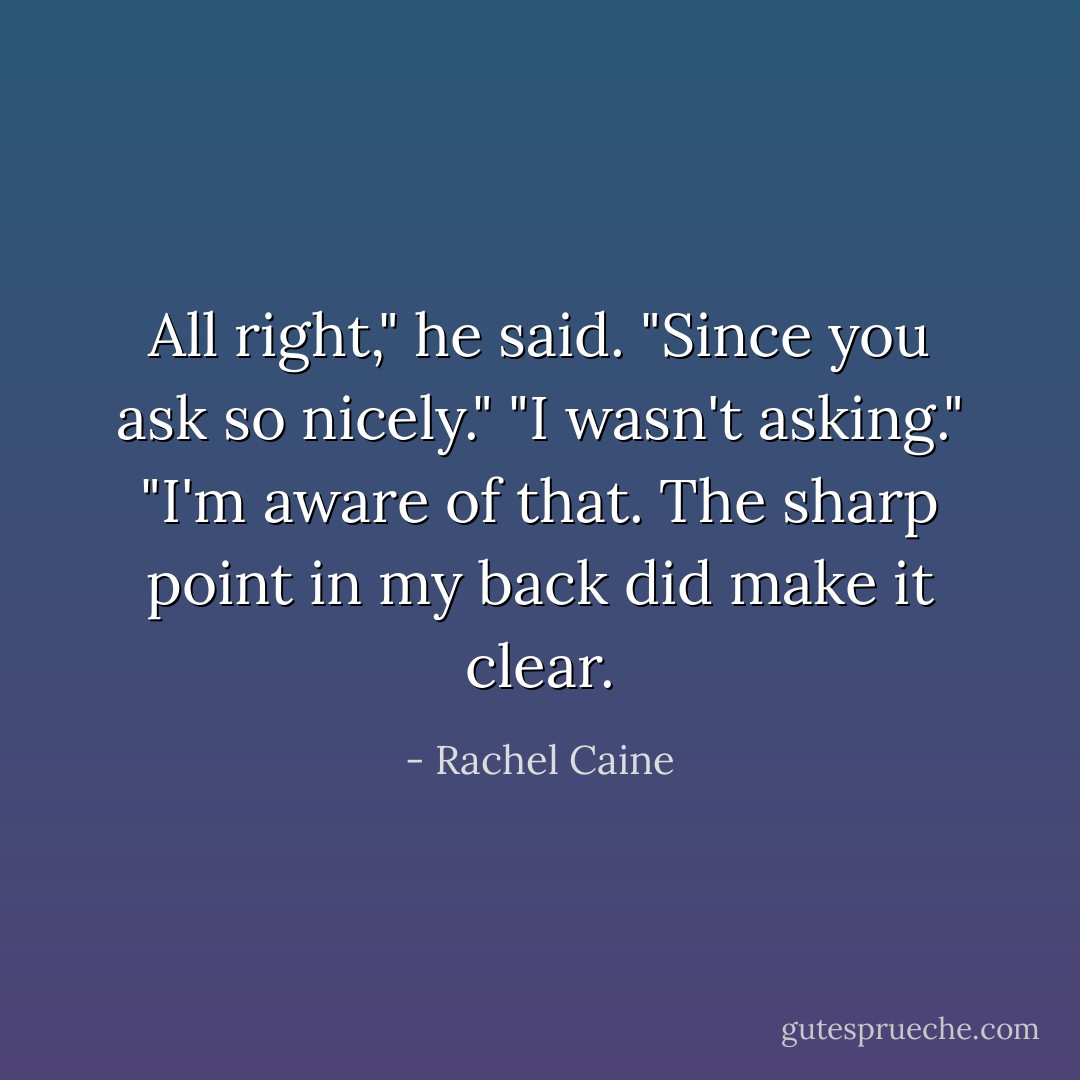 All right," he said. "Since you ask so nicely."<br />"I wasn't asking."<br />"I'm aware of that. The sharp point in my back did make it clear. - Rachel Caine