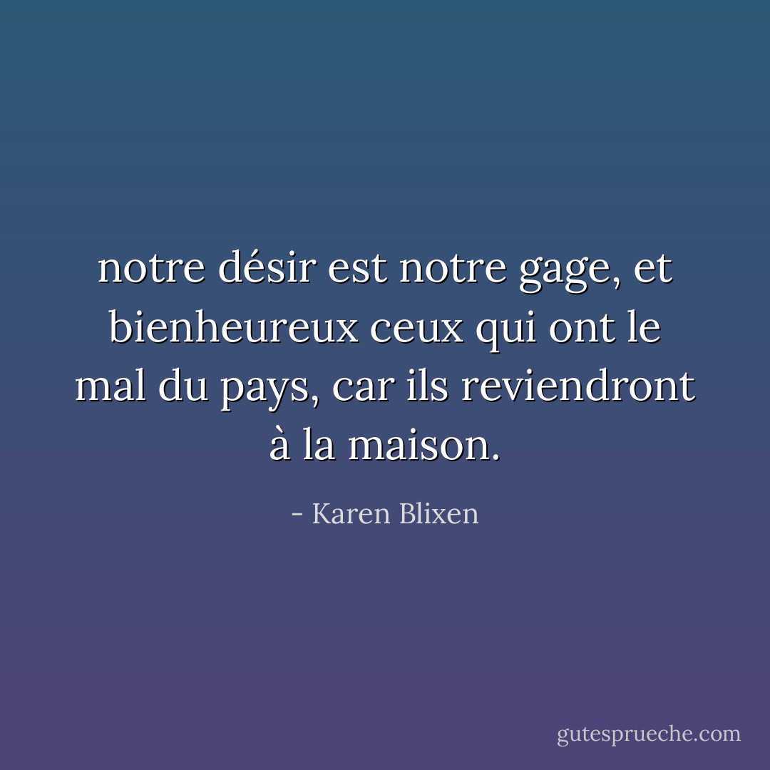 notre désir est notre gage, et bienheureux ceux qui ont le mal du pays, car ils reviendront à la maison. - Karen Blixen