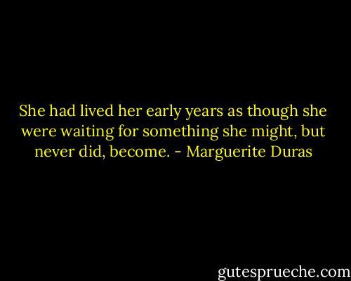 She had lived her early years as though she were waiting for something she might, but never did, become. - Marguerite Duras