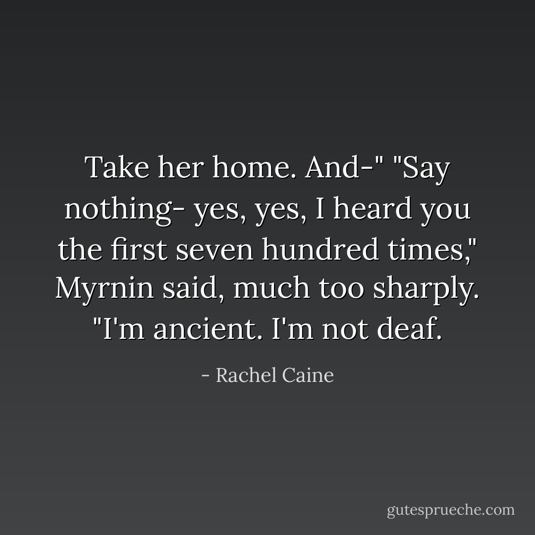 Take her home. And-"<br />"Say nothing- yes, yes, I heard you the first seven hundred times," Myrnin said, much too sharply. "I'm ancient. I'm not deaf. - Rachel Caine