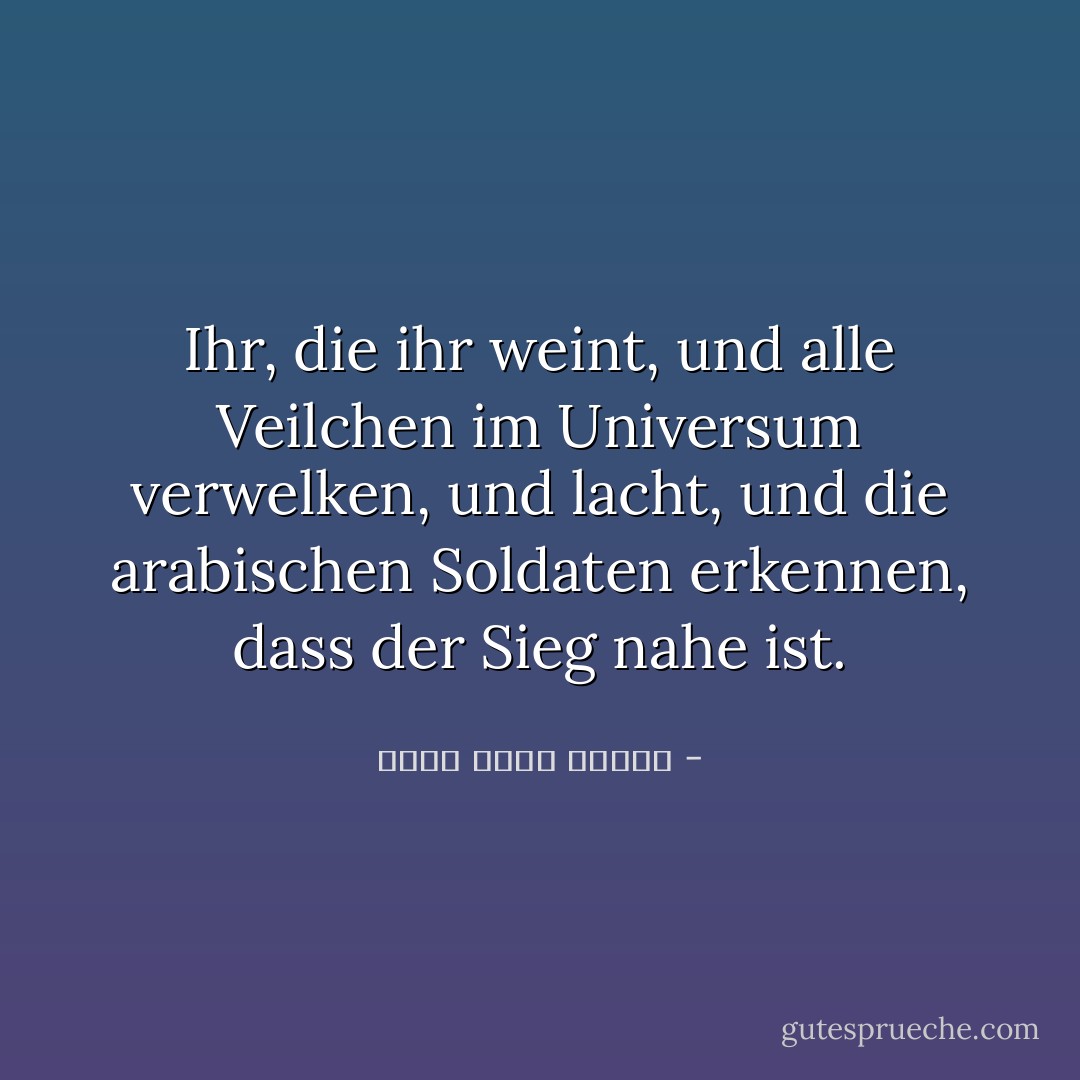 Ihr, die ihr weint, und alle Veilchen im Universum verwelken, und lacht, und die arabischen Soldaten erkennen, dass der Sieg nahe ist. - أحمد صبري غباشي<