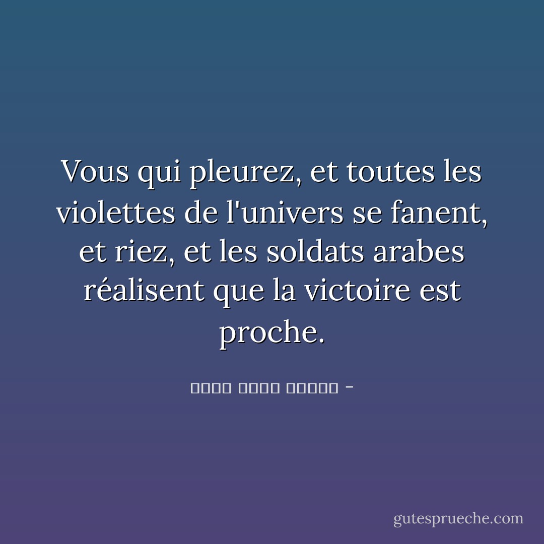Vous qui pleurez, et toutes les violettes de l'univers se fanent, et riez, et les soldats arabes réalisent que la victoire est proche. - أحمد صبري غباشي