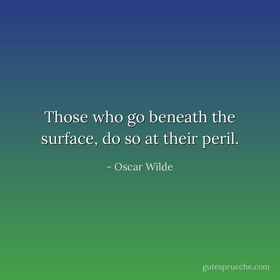 Those who go beneath the surface, do so at their peril. - Oscar Wilde