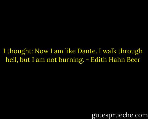 I thought: Now I am like Dante. I walk through hell, but I am not burning. - Edith Hahn Beer