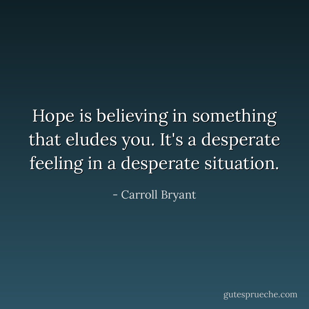 Hope is believing in something that eludes you. It's a desperate feeling in a desperate situation. - Carroll Bryant