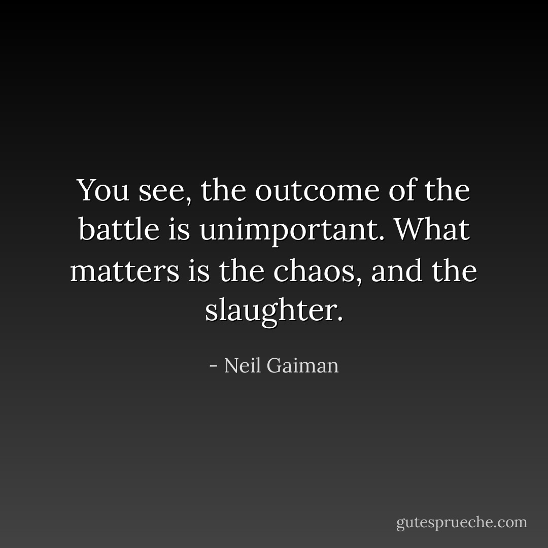 You see, the outcome of the battle is unimportant. What matters is the chaos, and the slaughter. - Neil Gaiman