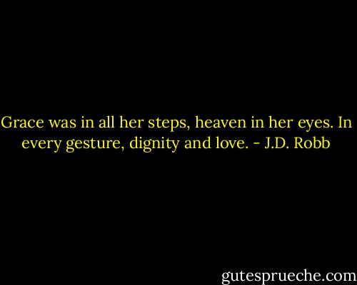 Grace was in all her steps, heaven in her eyes. In every gesture, dignity and love. - J.D. Robb