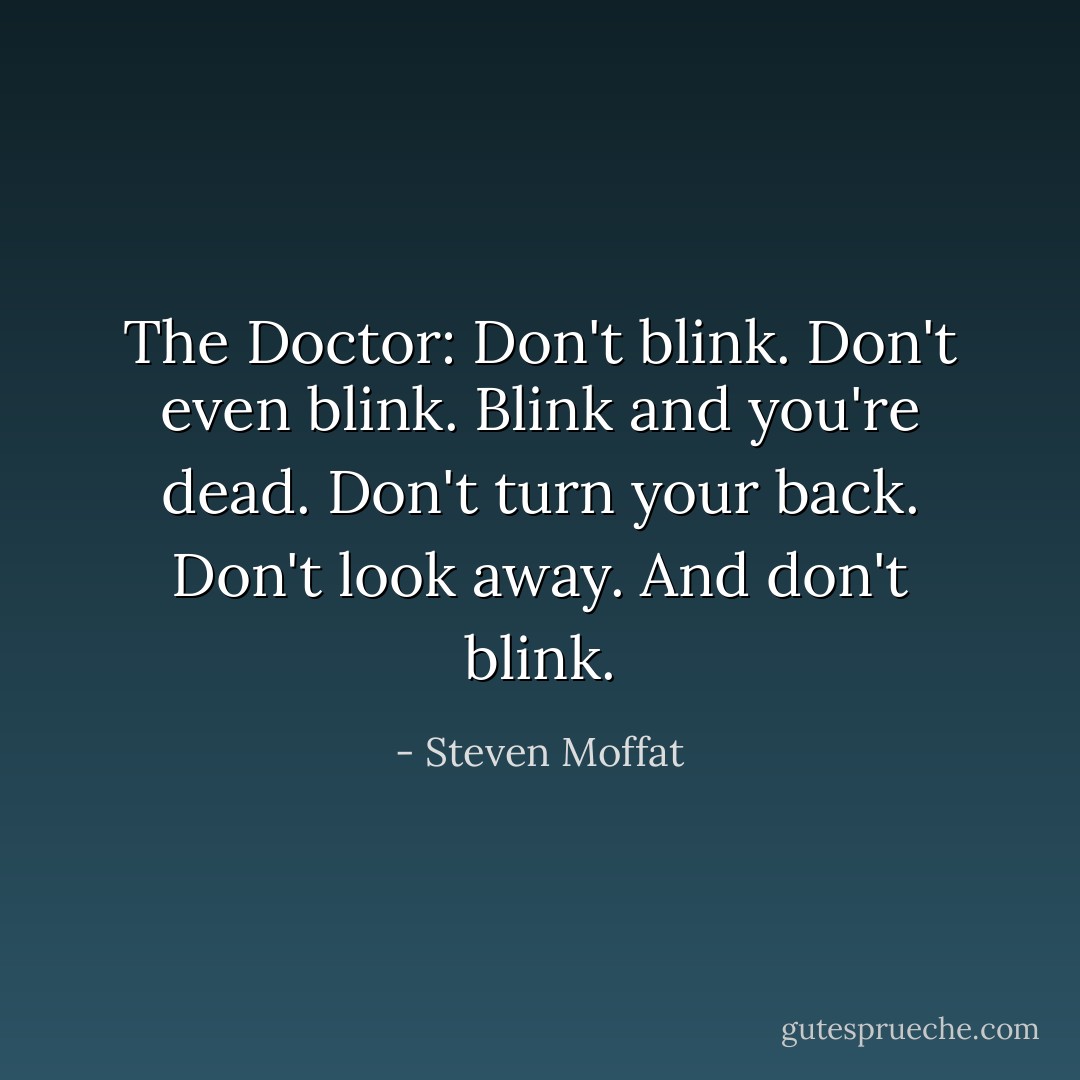 The Doctor: Don't blink. Don't even blink. Blink and you're dead. Don't turn your back. Don't look away. And don't blink. - Steven Moffat