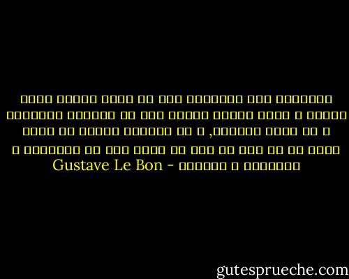 الإنسان ليس متديناً فقط عن طريق عبادة آلهه معينه و إنما أيضاً عندما يضع كل طاقاته الروحيه و كل خضوع إرادته, و كل احتدام تعصبه في خدمة قضية ما أو شخص ما كان قد أصبح هدف كل العواطف و الأفكار و قائدها - Gustave Le Bon