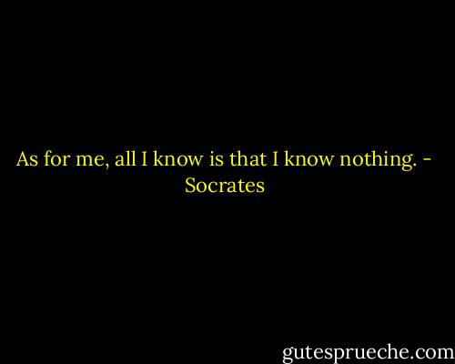 As for me, all I know is that I know nothing. - Socrates
