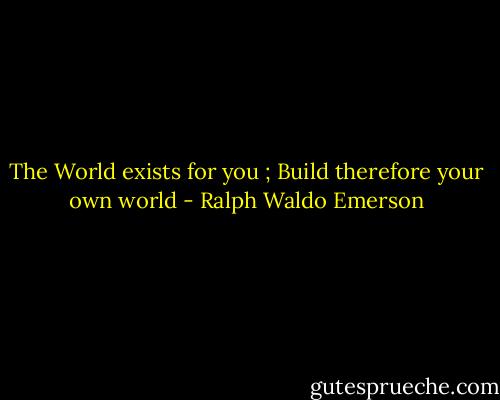 The World exists for you ; Build therefore your own world - Ralph Waldo Emerson
