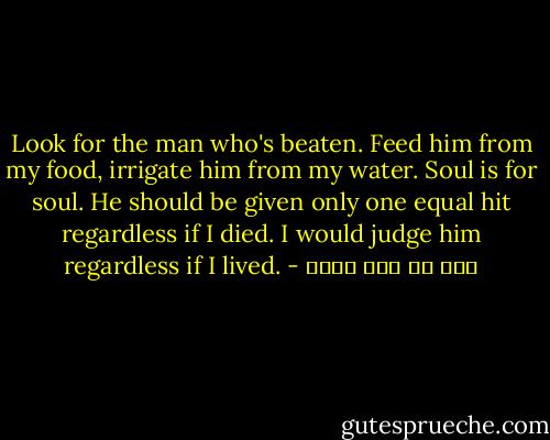 Look for the man who's beaten. Feed him from my food, irrigate him from my water. Soul is for soul. He should be given only one equal hit regardless if I died. I would judge him regardless if I lived. - علي بن أبي طالب
