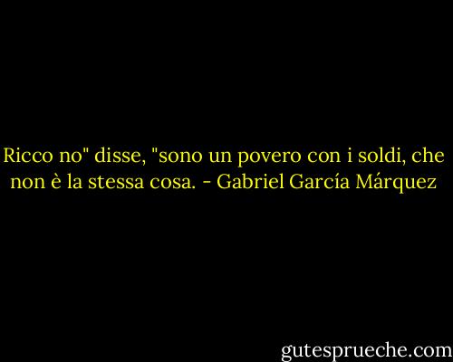 Ricco no" disse, "sono un povero con i soldi, che non è la stessa cosa. - Gabriel García Márquez