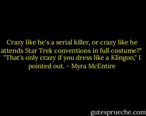 Crazy like he's a serial killer, or crazy like he attends Star Trek conventions in full costume?"<br /><br />"That's only crazy if you dress like a Klingon," I pointed out. - Myra McEntire