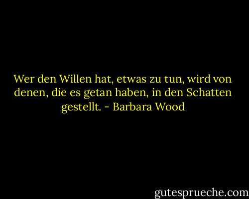 Wer den Willen hat, etwas zu tun, wird von denen, die es getan haben, in den Schatten gestellt. - Barbara Wood