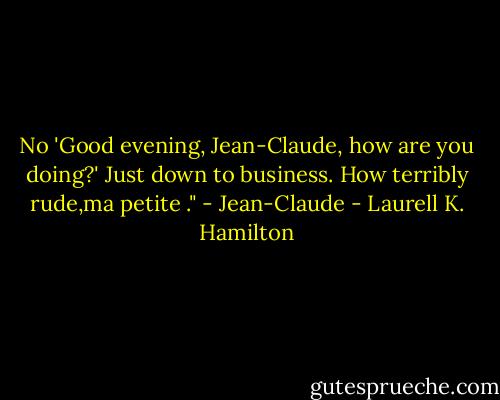 No 'Good evening, Jean-Claude, how are you doing?' Just down to business. How terribly rude,ma petite ."<br />- Jean-Claude - Laurell K. Hamilton