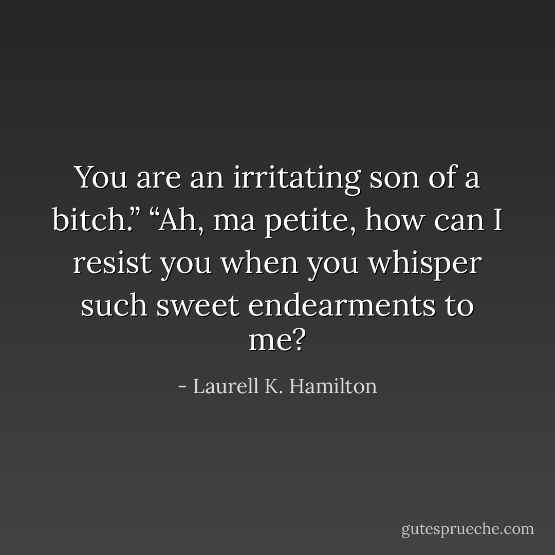 You are an irritating son of a bitch.”<br />“Ah, ma petite, how can I resist you when you whisper such sweet endearments to me? - Laurell K. Hamilton