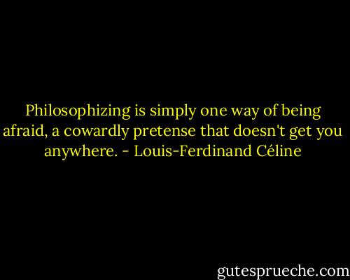 Philosophizing is simply one way of being afraid, a cowardly pretense that doesn't get you anywhere. - Louis-Ferdinand Céline