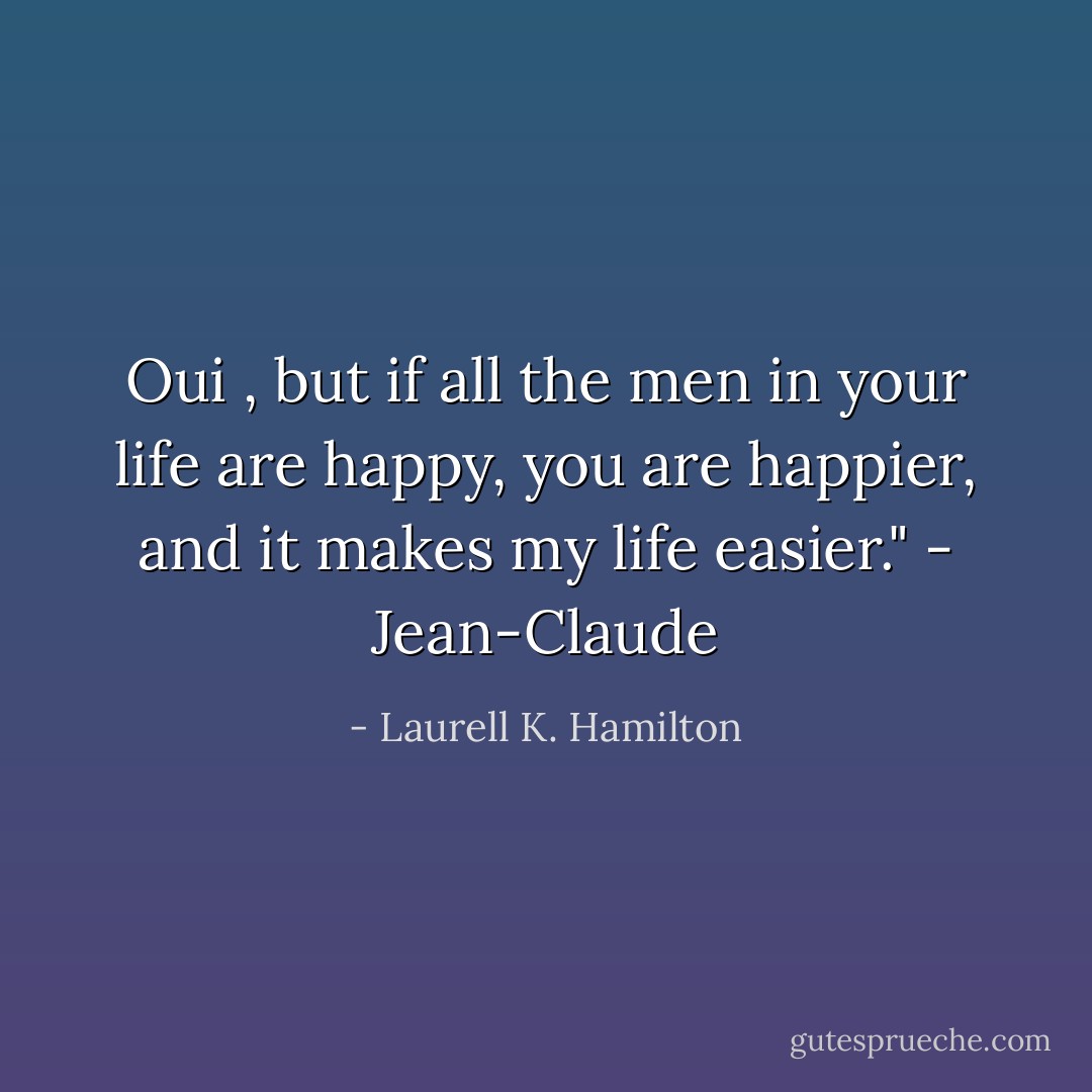 Oui , but if all the men in your life are happy, you are happier, and it makes my life easier."<br />- Jean-Claude - Laurell K. Hamilton
