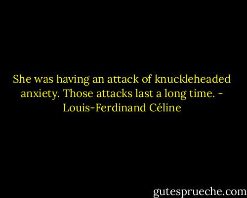 She was having an attack of knuckleheaded anxiety. Those attacks last a long time. - Louis-Ferdinand Céline