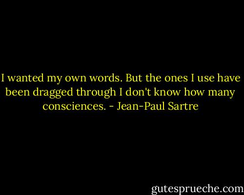 I wanted my own words. But the ones I use have been dragged through I don't know how many consciences. - Jean-Paul Sartre