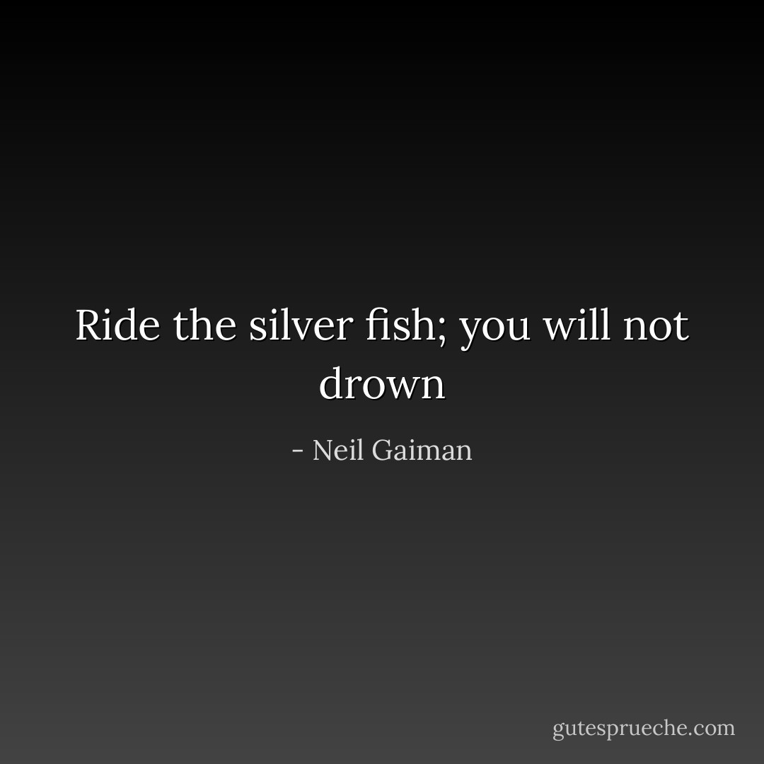 Ride the silver fish; you will not drown - Neil Gaiman