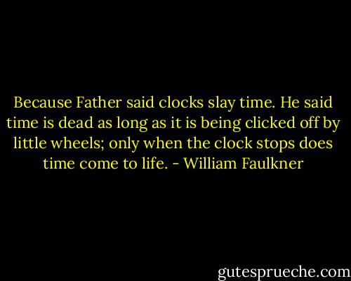 Because Father said clocks slay time. He said time is dead as long as it is being clicked off by little wheels; only when the clock stops does time come to life. - William Faulkner