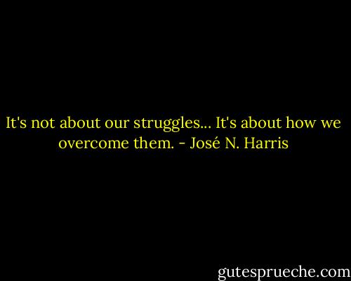 It's not about our struggles...<br />It's about how we overcome them. - José N. Harris