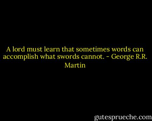 A lord must learn that sometimes words can accomplish what swords cannot. - George R.R. Martin