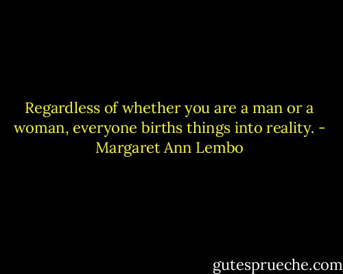Regardless of whether you are a man or a woman, everyone births things into reality. - Margaret Ann Lembo