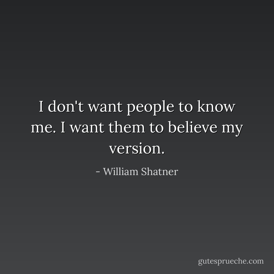 I don't want people to know me. I want them to believe my version. - William Shatner