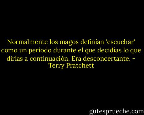 Normalmente los magos definían 'escuchar' como un período durante el que decidías lo que dirías a continuación. Era desconcertante. - Terry Pratchett