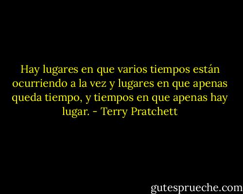 Hay lugares en que varios tiempos están ocurriendo a la vez y lugares en que apenas queda tiempo, y tiempos en que apenas hay lugar. - Terry Pratchett