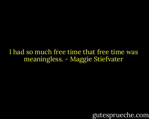 I had so much free time that free time was meaningless. - Maggie Stiefvater