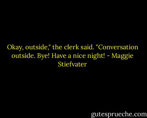 Okay, outside," the clerk said. "Conversation outside. Bye! Have a nice night! - Maggie Stiefvater
