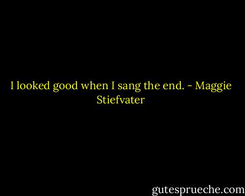 I looked good when I sang the end. - Maggie Stiefvater