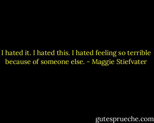 I hated it. I hated this. I hated feeling so terrible because of someone else. - Maggie Stiefvater