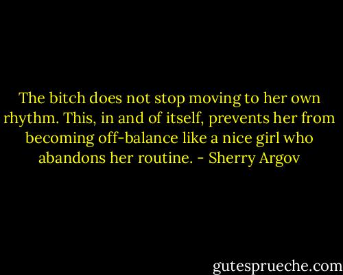 The bitch does not stop moving to her own rhythm. This, in and of itself, prevents her from becoming off-balance like a nice girl who abandons her routine. - Sherry Argov