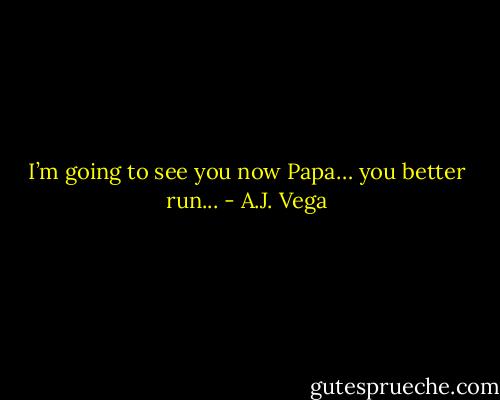 I’m going to see you now Papa… you better run... - A.J. Vega