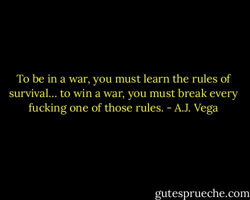 To be in a war, you must learn the rules of survival… to win a war, you must break every fucking one of those rules. - A.J. Vega