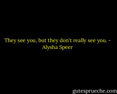 They see you, but they don't really see you. - Alysha Speer