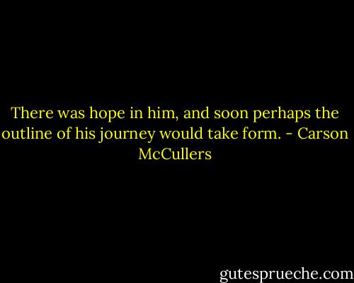 There was hope in him, and soon perhaps the outline of his journey would take form. - Carson McCullers